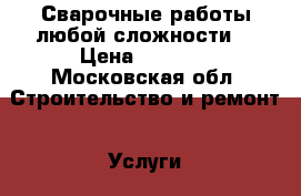 Сварочные работы,любой сложности! › Цена ­ 1 000 - Московская обл. Строительство и ремонт » Услуги   